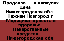 Прадакса 110 в капсулах. › Цена ­ 8 000 - Нижегородская обл., Нижний Новгород г. Медицина, красота и здоровье » Лекарственные средства   . Нижегородская обл.,Нижний Новгород г.